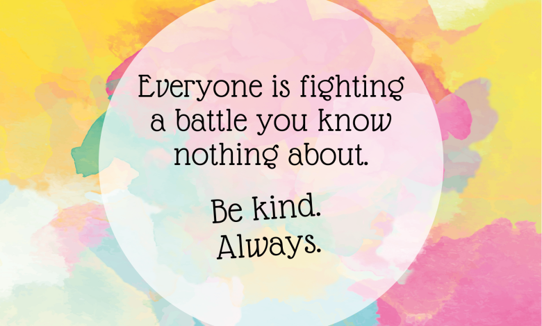 Quote: Everyone is fighting a battle you know nothing about. Be kind. Always.